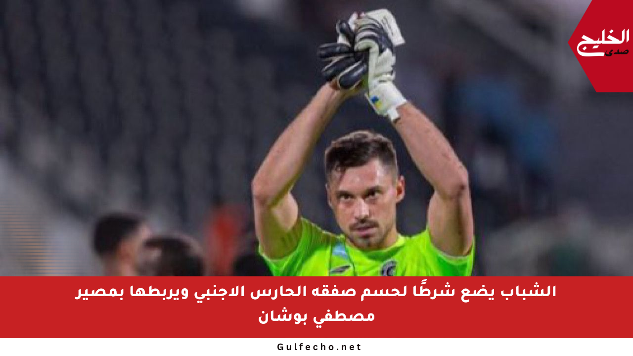 الشباب يضع شرطًا لحسم صفقة الحارس الأجنبي ويربطها بمصير مصطفى بوشان